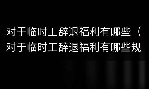 对于临时工辞退福利有哪些（对于临时工辞退福利有哪些规定）