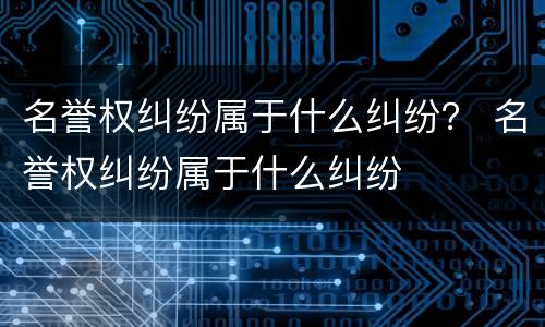 名誉权纠纷属于什么纠纷？ 名誉权纠纷属于什么纠纷