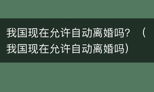 我国现在允许自动离婚吗？（我国现在允许自动离婚吗）