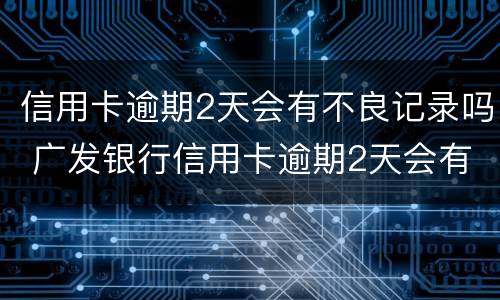 信用卡逾期2天会有不良记录吗 广发银行信用卡逾期2天会有不良记录吗