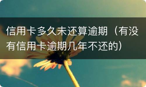 信用卡多久未还算逾期（有没有信用卡逾期几年不还的）