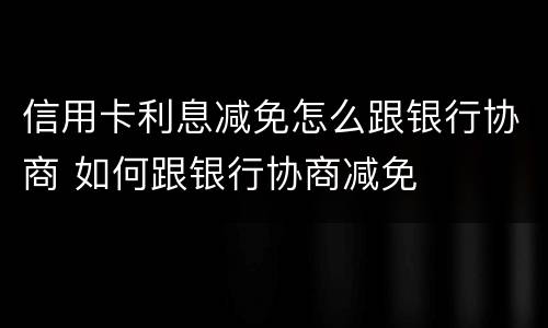 信用卡利息减免怎么跟银行协商 如何跟银行协商减免