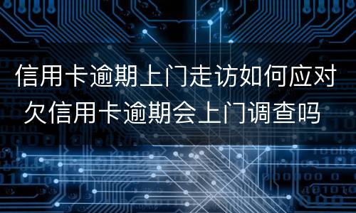 信用卡逾期上门走访如何应对 欠信用卡逾期会上门调查吗
