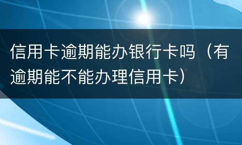 信用卡逾期能办银行卡吗（有逾期能不能办理信用卡）