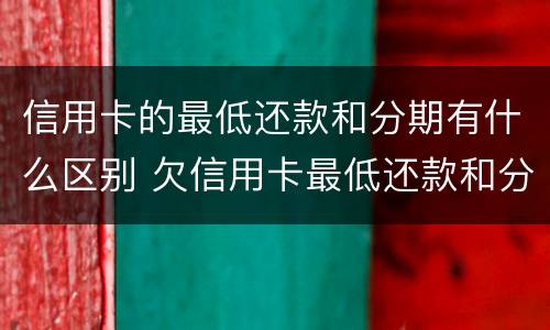 信用卡的最低还款和分期有什么区别 欠信用卡最低还款和分期哪个合算