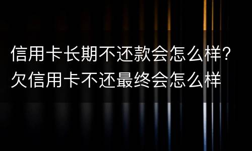 信用卡长期不还款会怎么样? 欠信用卡不还最终会怎么样