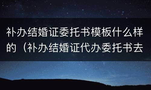 补办结婚证委托书模板什么样的（补办结婚证代办委托书去哪里办）