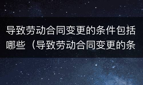 导致劳动合同变更的条件包括哪些（导致劳动合同变更的条件包括哪些条款）