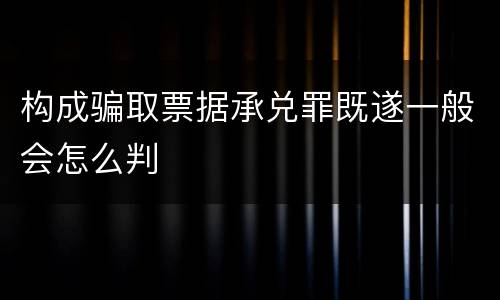构成骗取票据承兑罪既遂一般会怎么判