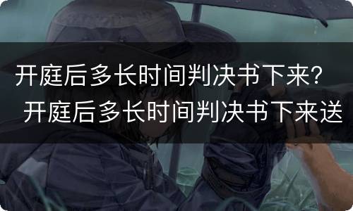 开庭后多长时间判决书下来？ 开庭后多长时间判决书下来送监狱