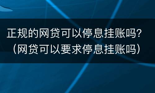 正规的网贷可以停息挂账吗？（网贷可以要求停息挂账吗）