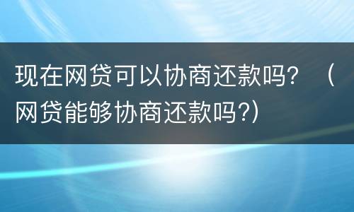 现在网贷可以协商还款吗？（网贷能够协商还款吗?）