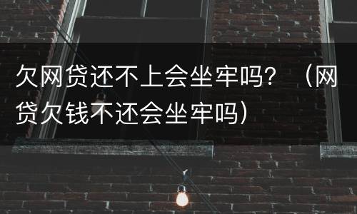 欠网贷还不上会坐牢吗？（网贷欠钱不还会坐牢吗）