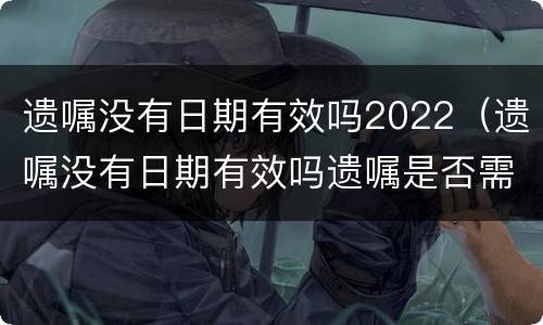 遗嘱没有日期有效吗2022（遗嘱没有日期有效吗遗嘱是否需要公证吗）
