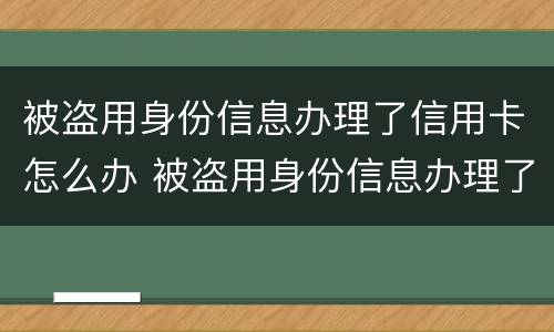 被盗用身份信息办理了信用卡怎么办 被盗用身份信息办理了信用卡怎么办呢
