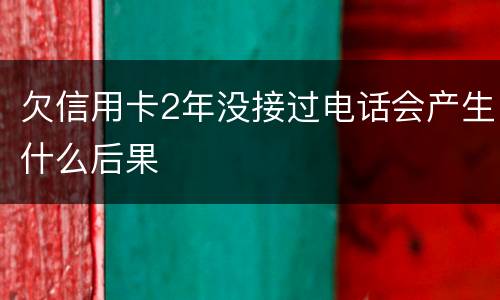 欠信用卡2年没接过电话会产生什么后果