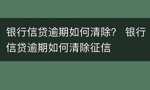 银行信贷逾期如何清除？ 银行信贷逾期如何清除征信