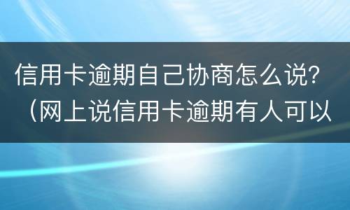 信用卡逾期自己协商怎么说？（网上说信用卡逾期有人可以帮忙协商）
