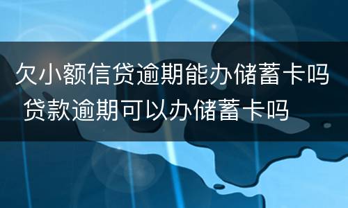 欠小额信贷逾期能办储蓄卡吗 贷款逾期可以办储蓄卡吗