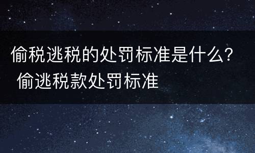 偷税逃税的处罚标准是什么？ 偷逃税款处罚标准