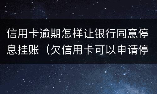 信用卡逾期怎样让银行同意停息挂账（欠信用卡可以申请停息挂账吗）