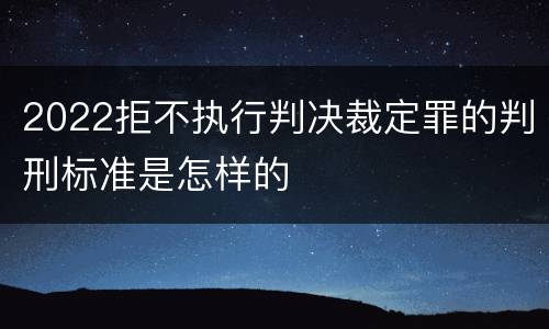 2022拒不执行判决裁定罪的判刑标准是怎样的