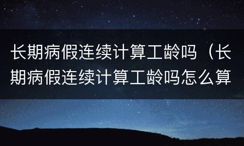 长期病假连续计算工龄吗（长期病假连续计算工龄吗怎么算）