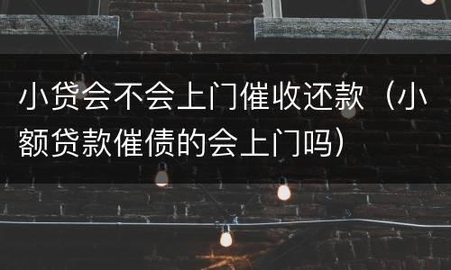 小贷会不会上门催收还款（小额贷款催债的会上门吗）