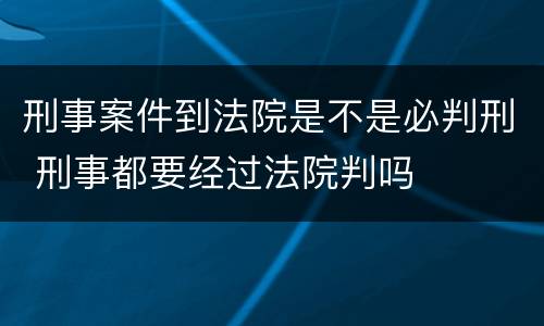 刑事案件到法院是不是必判刑 刑事都要经过法院判吗