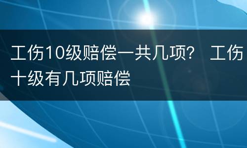工伤10级赔偿一共几项？ 工伤十级有几项赔偿