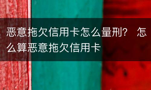 恶意拖欠信用卡怎么量刑？ 怎么算恶意拖欠信用卡