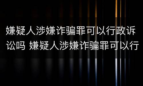 嫌疑人涉嫌诈骗罪可以行政诉讼吗 嫌疑人涉嫌诈骗罪可以行政诉讼吗怎么处理