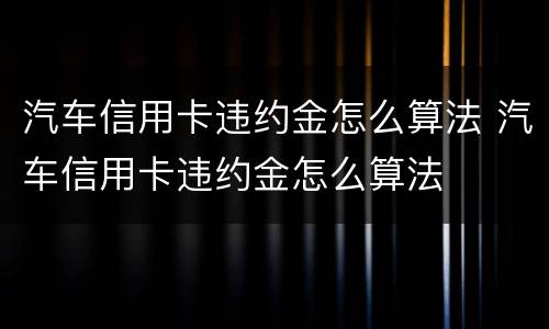 汽车信用卡违约金怎么算法 汽车信用卡违约金怎么算法