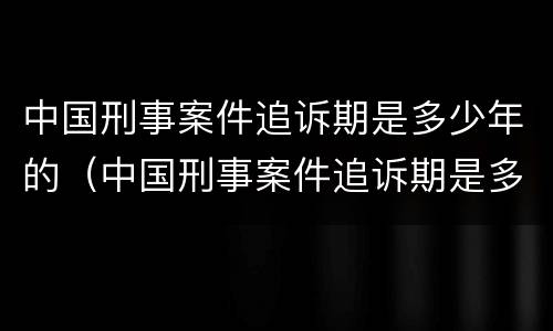中国刑事案件追诉期是多少年的（中国刑事案件追诉期是多少年的规定）