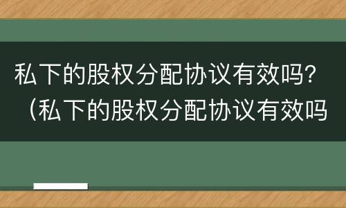私下的股权分配协议有效吗？（私下的股权分配协议有效吗）