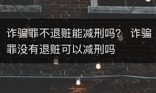诈骗罪不退赃能减刑吗？ 诈骗罪没有退赃可以减刑吗