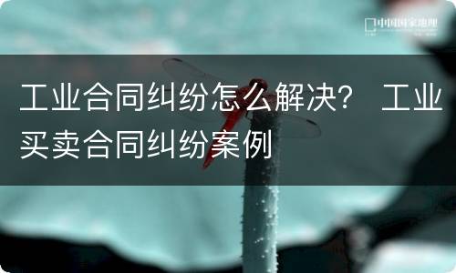 工业合同纠纷怎么解决？ 工业买卖合同纠纷案例