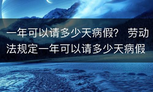 一年可以请多少天病假？ 劳动法规定一年可以请多少天病假