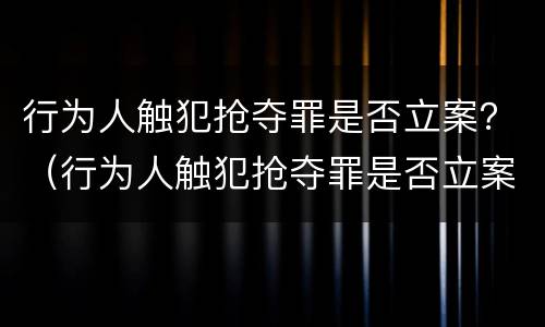 行为人触犯抢夺罪是否立案？（行为人触犯抢夺罪是否立案了）