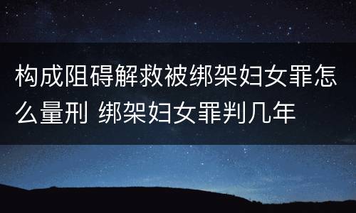 构成阻碍解救被绑架妇女罪怎么量刑 绑架妇女罪判几年