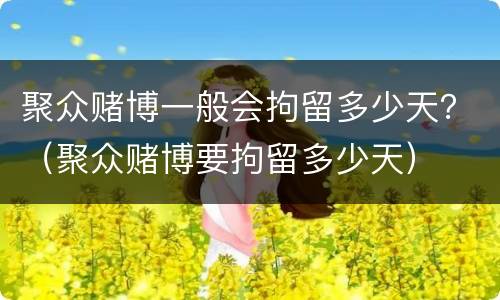 聚众赌博一般会拘留多少天？（聚众赌博要拘留多少天）