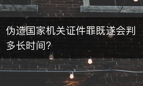 伪造国家机关证件罪既遂会判多长时间?