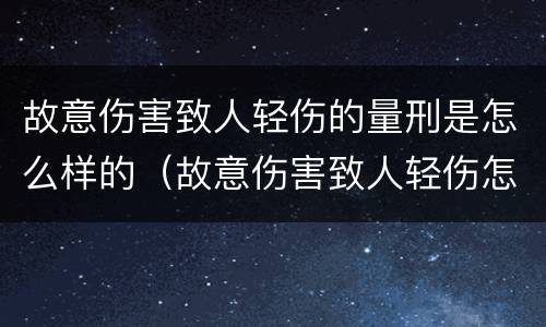故意伤害致人轻伤的量刑是怎么样的（故意伤害致人轻伤怎么判刑）