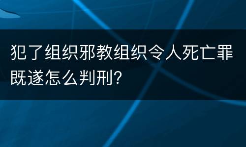 犯了组织邪教组织令人死亡罪既遂怎么判刑?