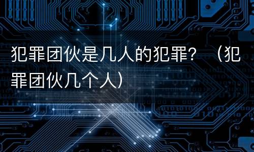 犯罪团伙是几人的犯罪？（犯罪团伙几个人）