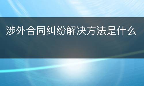 涉外合同纠纷解决方法是什么
