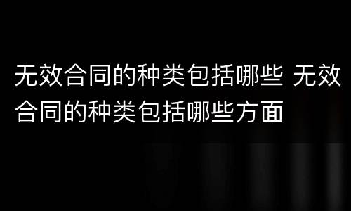 无效合同的种类包括哪些 无效合同的种类包括哪些方面