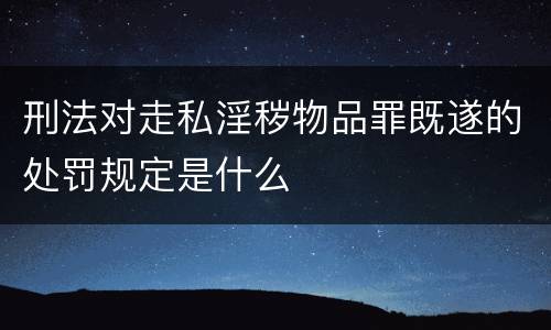刑法对走私淫秽物品罪既遂的处罚规定是什么
