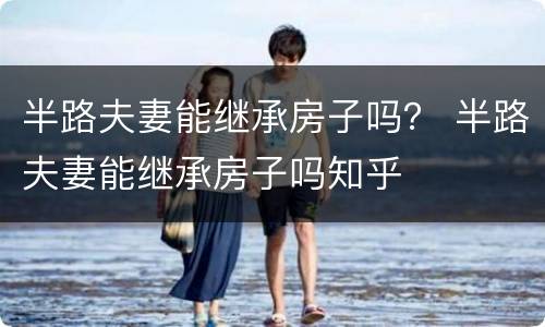 半路夫妻能继承房子吗？ 半路夫妻能继承房子吗知乎