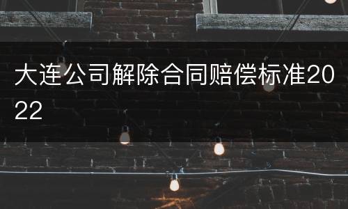 大连公司解除合同赔偿标准2022